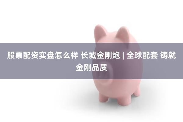 股票配资实盘怎么样 长城金刚炮 | 全球配套 铸就金刚品质