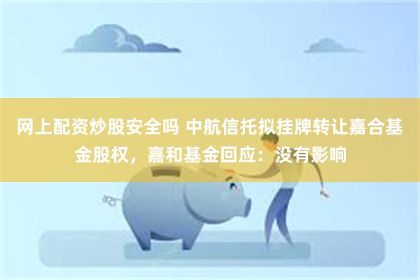 网上配资炒股安全吗 中航信托拟挂牌转让嘉合基金股权，嘉和基金回应：没有影响