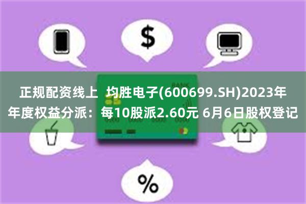 正规配资线上  均胜电子(600699.SH)2023年年度权益分派：每10股派2.60元 6月6日股权登记