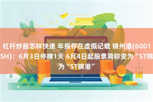 杠杆炒股怎样快速 年报存在虚假记载 锦州港(600190.SH)：6月3日停牌1天 6月4日起股票简称变为“ST锦港”