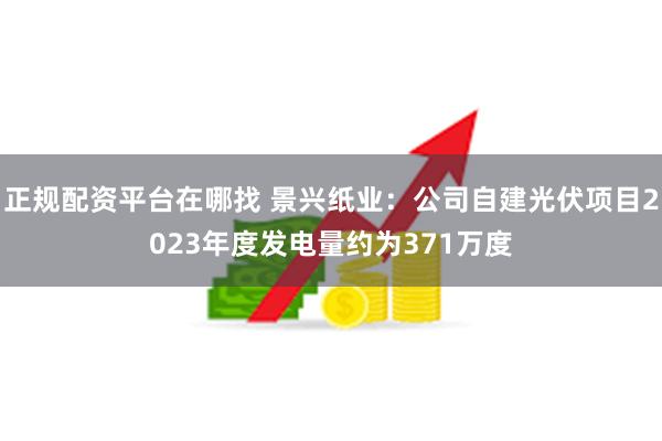 正规配资平台在哪找 景兴纸业：公司自建光伏项目2023年度发电量约为371万度