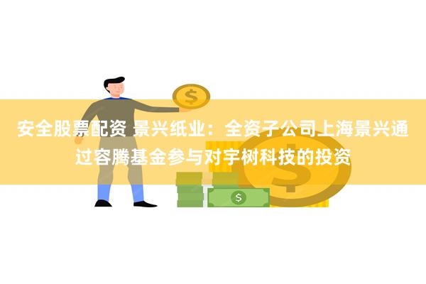 安全股票配资 景兴纸业：全资子公司上海景兴通过容腾基金参与对宇树科技的投资