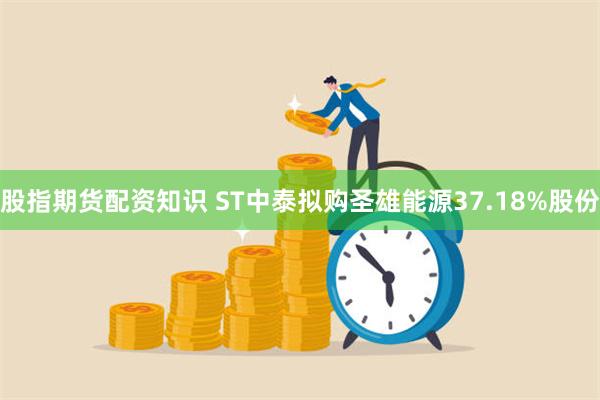 股指期货配资知识 ST中泰拟购圣雄能源37.18%股份