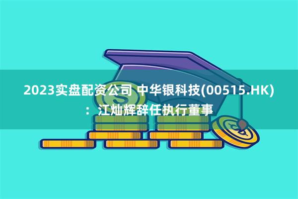 2023实盘配资公司 中华银科技(00515.HK)：江灿辉辞任执行董事