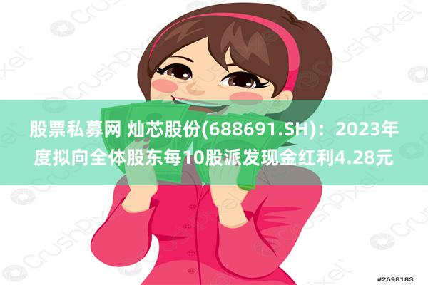 股票私募网 灿芯股份(688691.SH)：2023年度拟向全体股东每10股派发现金红利4.28元