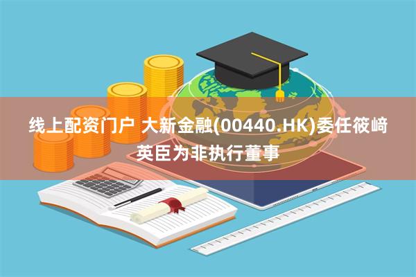 线上配资门户 大新金融(00440.HK)委任筱﨑英臣为非执行董事