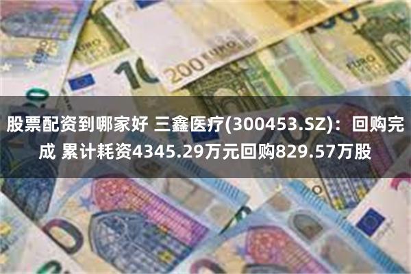 股票配资到哪家好 三鑫医疗(300453.SZ)：回购完成 累计耗资4345.29万元回购829.57万股