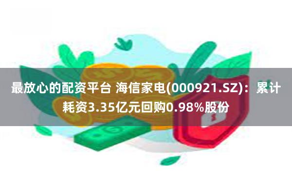 最放心的配资平台 海信家电(000921.SZ)：累计耗资3.35亿元回购0.98%股份