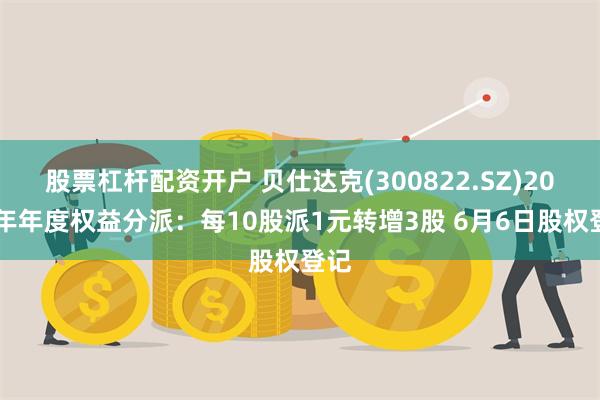 股票杠杆配资开户 贝仕达克(300822.SZ)2023年年度权益分派：每10股派1元转增3股 6月6日股权登记