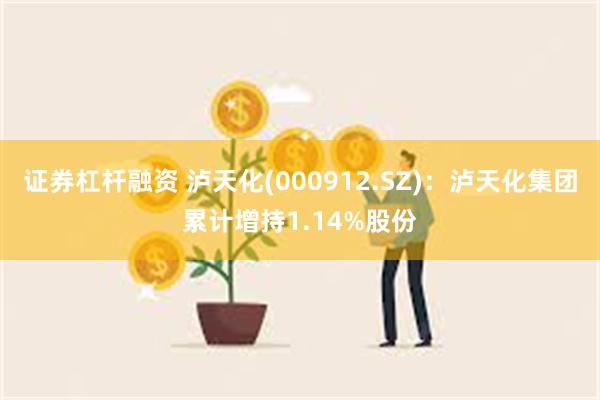 证券杠杆融资 泸天化(000912.SZ)：泸天化集团累计增持1.14%股份