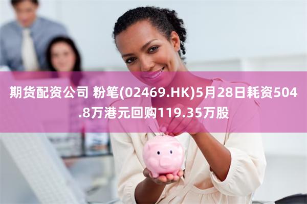 期货配资公司 粉笔(02469.HK)5月28日耗资504.8万港元回购119.35万股