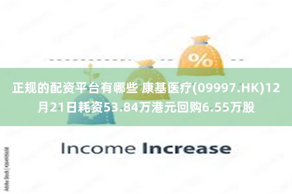 正规的配资平台有哪些 康基医疗(09997.HK)12月21日耗资53.84万港元回购6.55万股