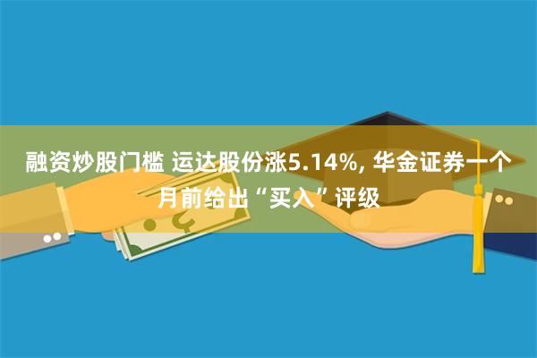 融资炒股门槛 运达股份涨5.14%, 华金证券一个月前给出“买入”评级