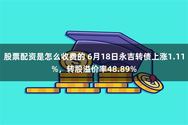 股票配资是怎么收费的 6月18日永吉转债上涨1.11%，转股溢价率48.89%