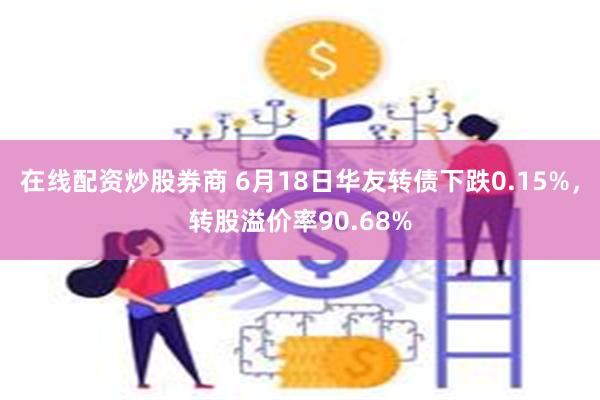 在线配资炒股券商 6月18日华友转债下跌0.15%，转股溢价率90.68%