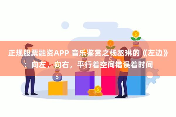 正规股票融资APP 音乐鉴赏之杨丞琳的《左边》：向左，向右，平行着空间错误着时间