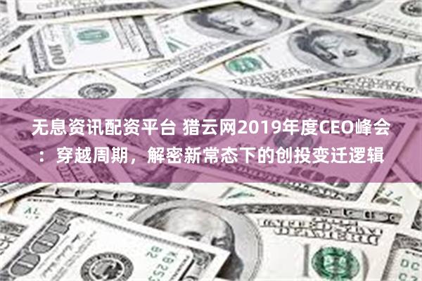 无息资讯配资平台 猎云网2019年度CEO峰会：穿越周期，解密新常态下的创投变迁逻辑