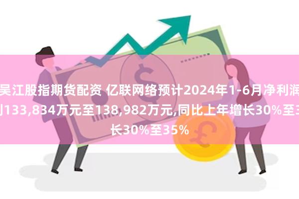 吴江股指期货配资 亿联网络预计2024年1-6月净利润盈利133,834万元至138,982万元,同比上年增长30%至35%