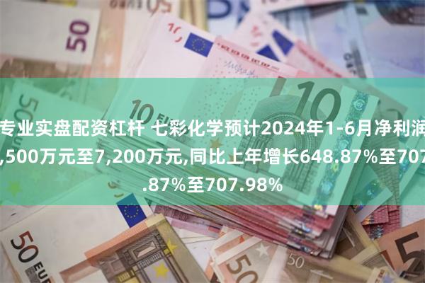 专业实盘配资杠杆 七彩化学预计2024年1-6月净利润盈利6,500万元至7,200万元,同比上年增长648.87%至707.98%