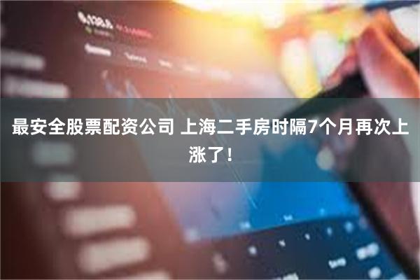 最安全股票配资公司 上海二手房时隔7个月再次上涨了！