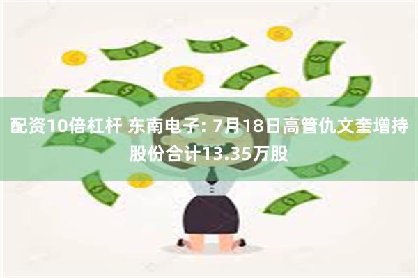 配资10倍杠杆 东南电子: 7月18日高管仇文奎增持股份合计13.35万股