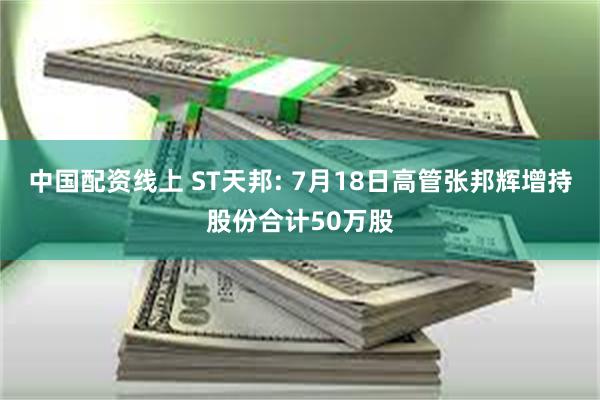 中国配资线上 ST天邦: 7月18日高管张邦辉增持股份合计50万股