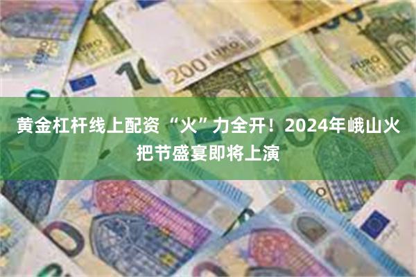 黄金杠杆线上配资 “火”力全开！2024年峨山火把节盛宴即将上演