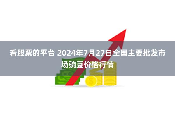 看股票的平台 2024年7月27日全国主要批发市场豌豆价格行情