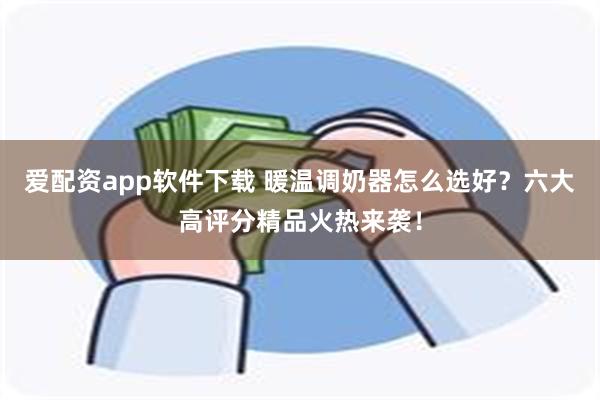 爱配资app软件下载 暖温调奶器怎么选好？六大高评分精品火热来袭！