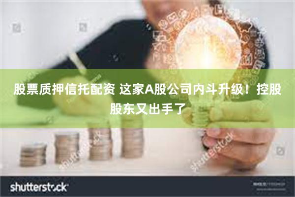 股票质押信托配资 这家A股公司内斗升级！控股股东又出手了