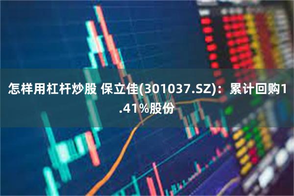 怎样用杠杆炒股 保立佳(301037.SZ)：累计回购1.41%股份