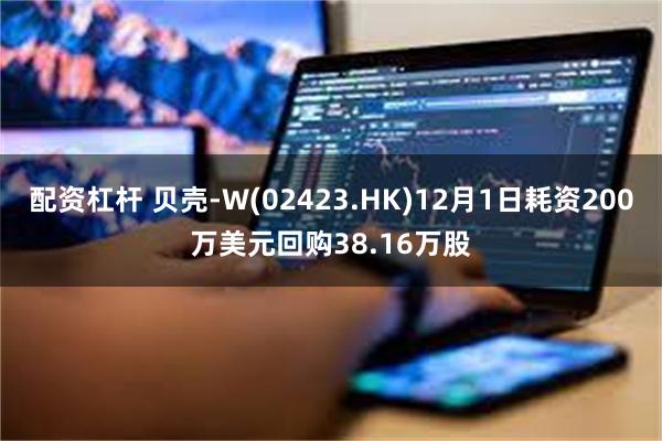 配资杠杆 贝壳-W(02423.HK)12月1日耗资200万美元回购38.16万股