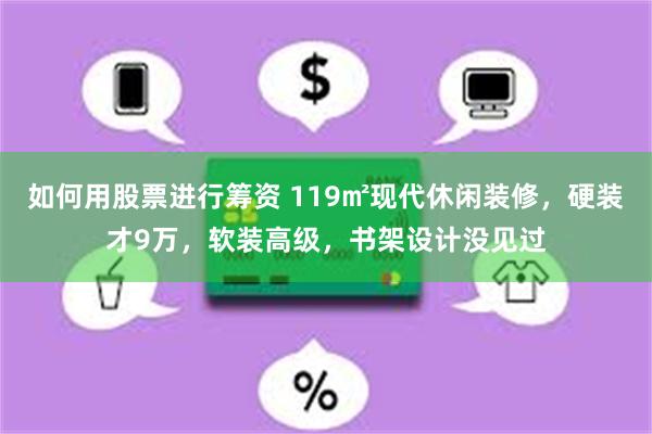 如何用股票进行筹资 119㎡现代休闲装修，硬装才9万，软装高级，书架设计没见过