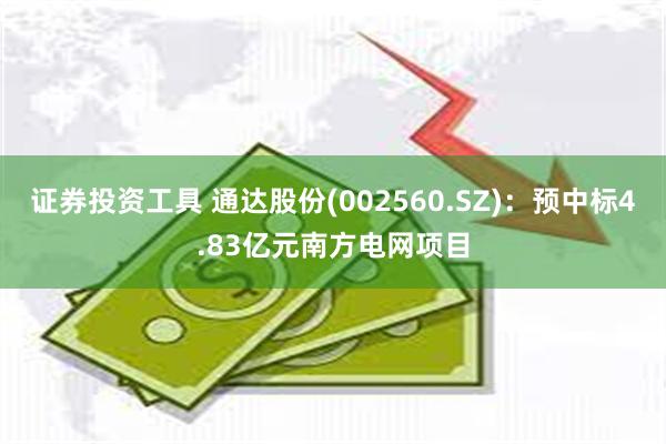 证券投资工具 通达股份(002560.SZ)：预中标4.83亿元南方电网项目