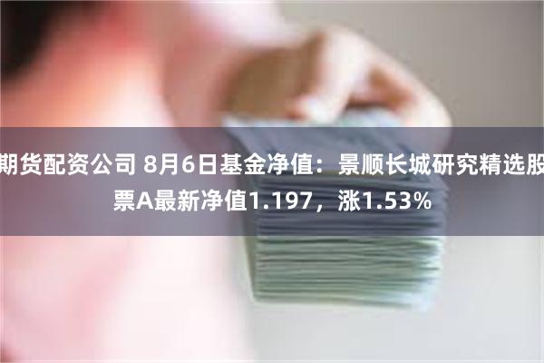 期货配资公司 8月6日基金净值：景顺长城研究精选股票A最新净值1.197，涨1.53%