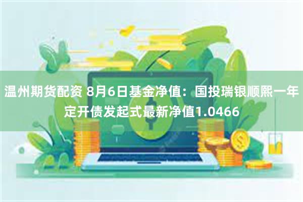 温州期货配资 8月6日基金净值：国投瑞银顺熙一年定开债发起式最新净值1.0466