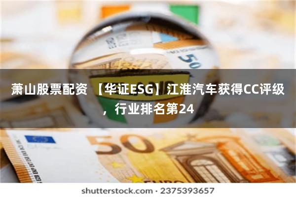 萧山股票配资 【华证ESG】江淮汽车获得CC评级，行业排名第24