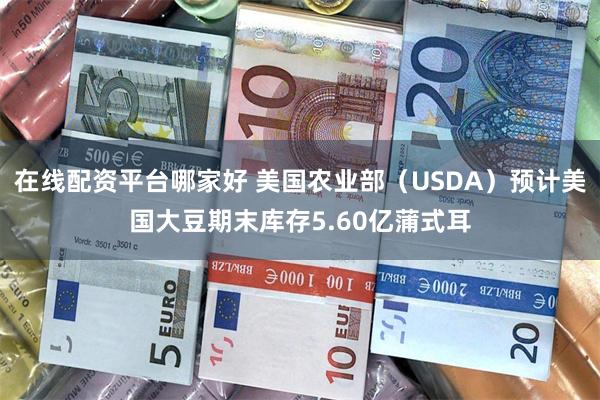 在线配资平台哪家好 美国农业部（USDA）预计美国大豆期末库存5.60亿蒲式耳