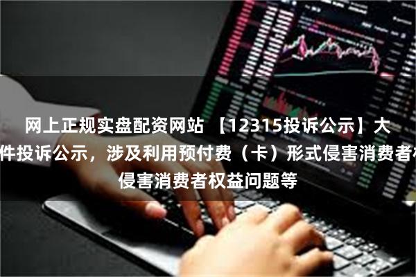 网上正规实盘配资网站 【12315投诉公示】大参林新增5件投诉公示，涉及利用预付费（卡）形式侵害消费者权益问题等