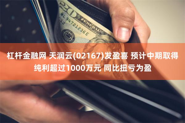 杠杆金融网 天润云(02167)发盈喜 预计中期取得纯利超过1000万元 同比扭亏为盈