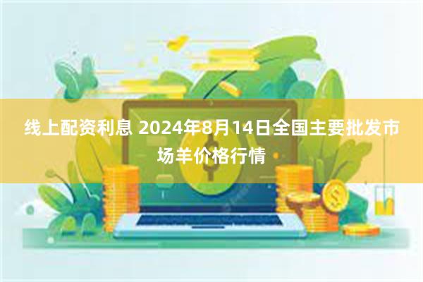 线上配资利息 2024年8月14日全国主要批发市场羊价格行情