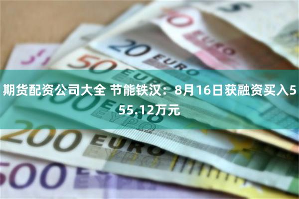 期货配资公司大全 节能铁汉：8月16日获融资买入555.12万元