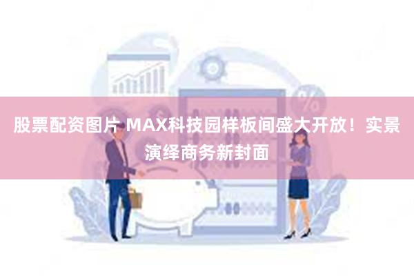 股票配资图片 MAX科技园样板间盛大开放！实景演绎商务新封面