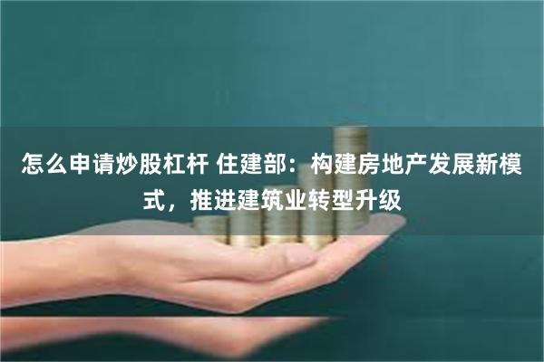 怎么申请炒股杠杆 住建部：构建房地产发展新模式，推进建筑业转型升级