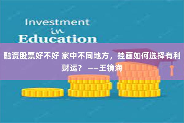 融资股票好不好 家中不同地方，挂画如何选择有利财运？ ——王镜海