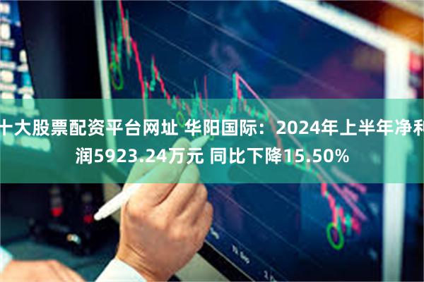 十大股票配资平台网址 华阳国际：2024年上半年净利润5923.24万元 同比下降15.50%