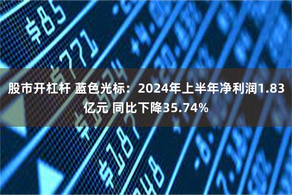 股市开杠杆 蓝色光标：2024年上半年净利润1.83亿元 同比下降35.74%