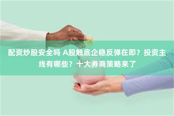 配资炒股安全吗 A股触底企稳反弹在即？投资主线有哪些？十大券商策略来了