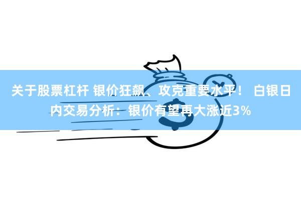 关于股票杠杆 银价狂飙、攻克重要水平！ 白银日内交易分析：银价有望再大涨近3%