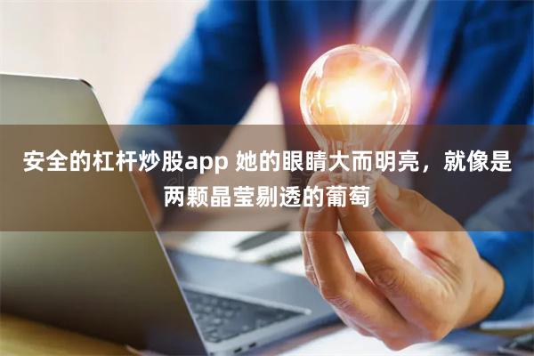 安全的杠杆炒股app 她的眼睛大而明亮，就像是两颗晶莹剔透的葡萄